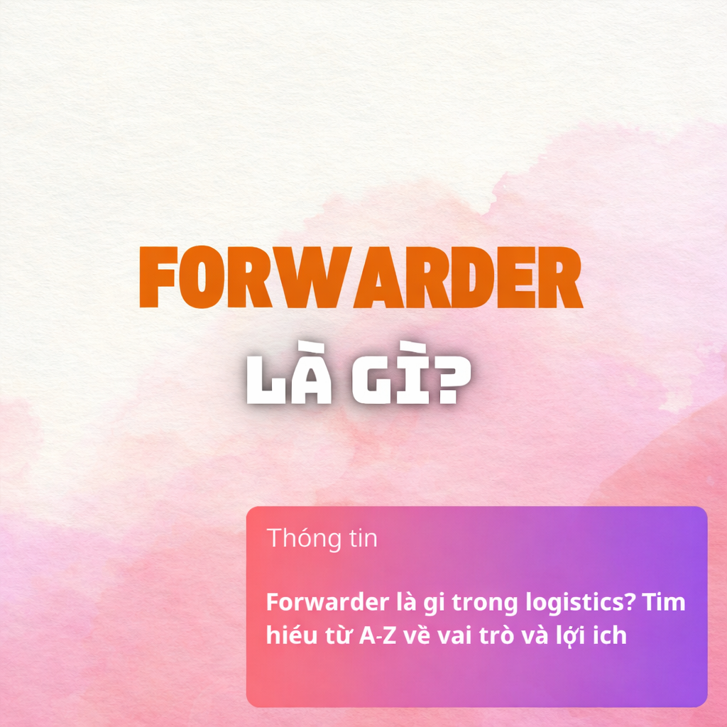 Forwarder là gì trong logistics? Tìm hiểu từ A-Z về vai trò và lợi ích